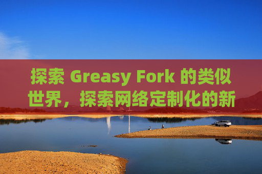 探索 Greasy Fork 的类似世界，探索网络定制化的新境界