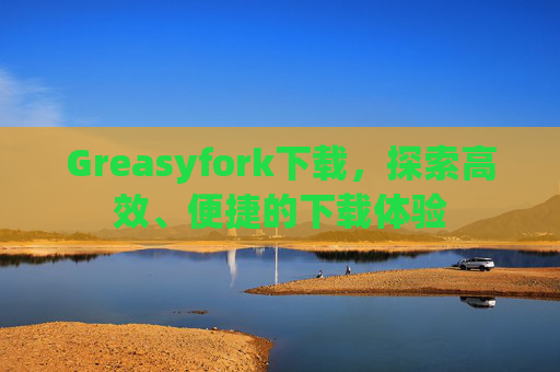 Greasyfork下载，探索高效、便捷的下载体验